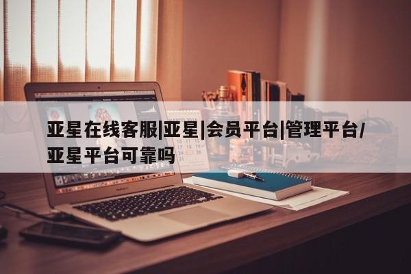 亚星网站 亚星娱乐亚星在线客服|亚星|会员平台|管理平台/亚星平台可靠吗