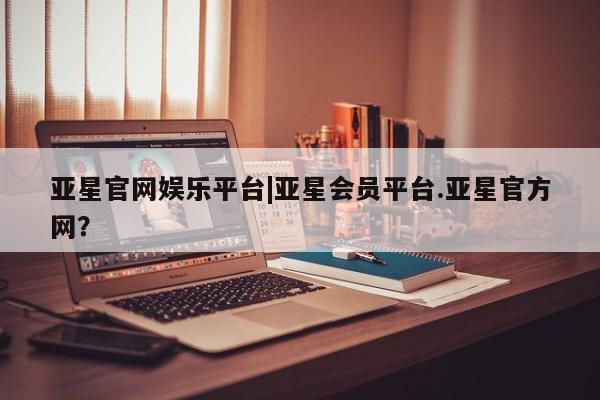 亚星网站 亚星娱乐亚星官网娱乐平台|亚星会员平台.亚星官方网？