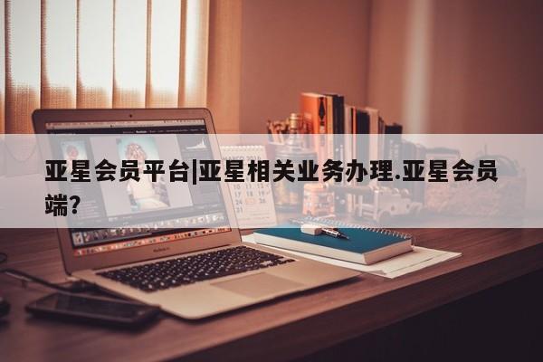 亚星网站 亚星娱乐亚星会员平台|亚星相关业务办理.亚星会员端？