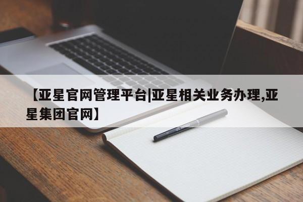 亚星网站 亚星娱乐【亚星官网管理平台|亚星相关业务办理,亚星集团官网】