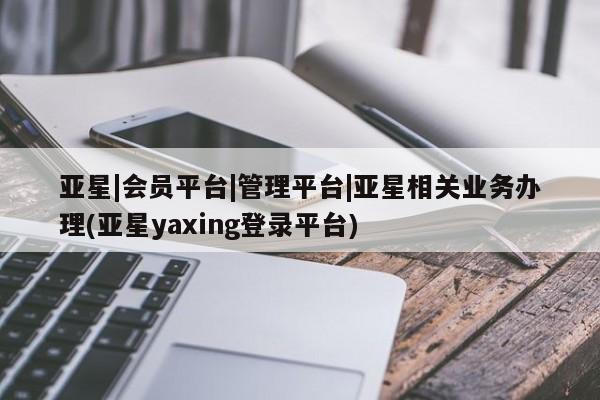 亚星网站 亚星娱乐亚星|会员平台|管理平台|亚星相关业务办理(亚星yaxing登录平台)