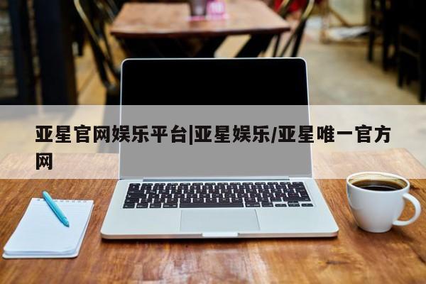 亚星网站 亚星娱乐亚星官网娱乐平台|亚星娱乐/亚星唯一官方网