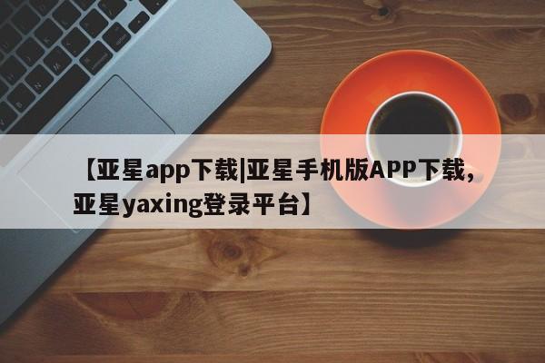 亚星网站 亚星娱乐【亚星app下载|亚星手机版APP下载,亚星yaxing登录平台】