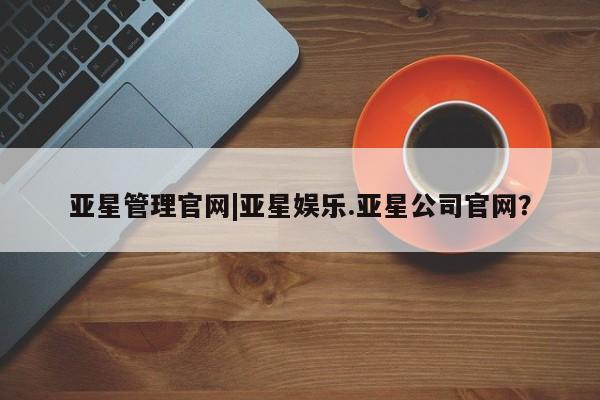 亚星网站 亚星娱乐亚星管理官网|亚星娱乐.亚星公司官网？