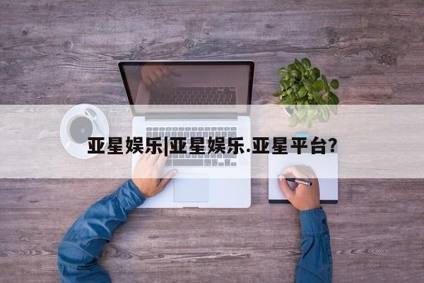 亚星网站 亚星娱乐亚星娱乐|亚星娱乐.亚星平台？