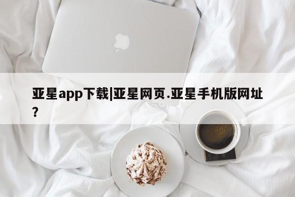 亚星网站 亚星娱乐亚星app下载|亚星网页.亚星手机版网址？