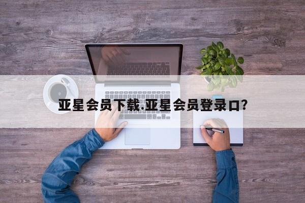 亚星网站 亚星娱乐亚星会员下载.亚星会员登录口？