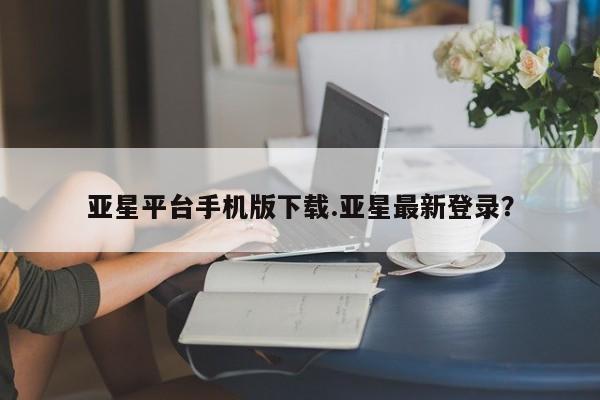 亚星网站 亚星娱乐亚星平台手机版下载.亚星最新登录？