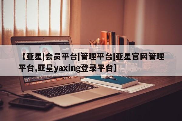 亚星网站 亚星娱乐【亚星|会员平台|管理平台|亚星官网管理平台,亚星yaxing登录平台】