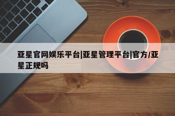 亚星网站 亚星娱乐亚星官网娱乐平台|亚星管理平台|官方/亚星正规吗