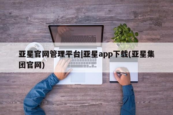 亚星网站 亚星娱乐亚星官网管理平台|亚星app下载(亚星集团官网)