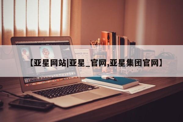 亚星网站 亚星娱乐【亚星网站|亚星_官网,亚星集团官网】