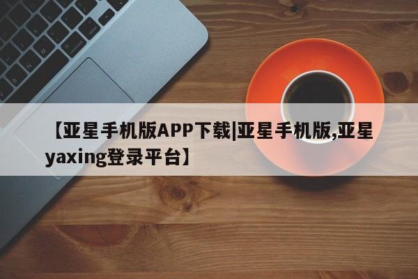 亚星网站 亚星娱乐【亚星手机版APP下载|亚星手机版,亚星yaxing登录平台】