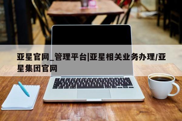 亚星网站 亚星娱乐亚星官网_管理平台|亚星相关业务办理/亚星集团官网
