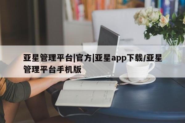 亚星网站 亚星娱乐亚星管理平台|官方|亚星app下载/亚星管理平台手机版