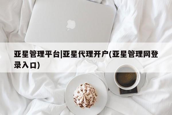 亚星网站 亚星娱乐亚星管理平台|亚星代理开户(亚星管理网登录入口)