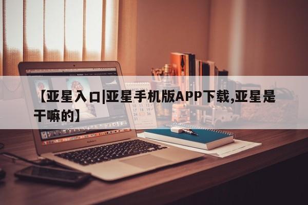 亚星网站 亚星娱乐【亚星入口|亚星手机版APP下载,亚星是干嘛的】