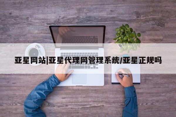 亚星网站 亚星娱乐亚星网站|亚星代理网管理系统/亚星正规吗