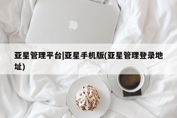 亚星网站 亚星娱乐亚星管理平台|亚星手机版(亚星管理登录地址)