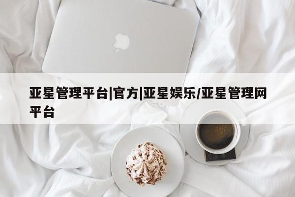 亚星网站 亚星娱乐亚星管理平台|官方|亚星娱乐/亚星管理网平台