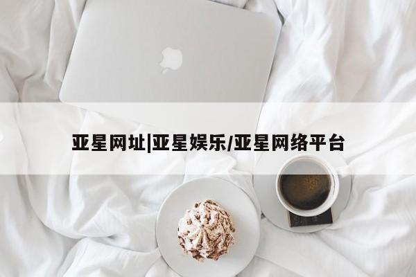 亚星网站 亚星娱乐亚星网址|亚星娱乐/亚星网络平台