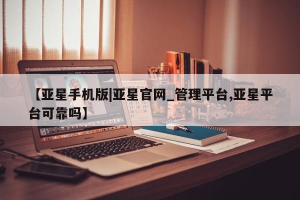 亚星网站 亚星娱乐【亚星手机版|亚星官网_管理平台,亚星平台可靠吗】