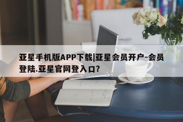 亚星网站 亚星娱乐亚星手机版APP下载|亚星会员开户-会员登陆.亚星官网登入口？