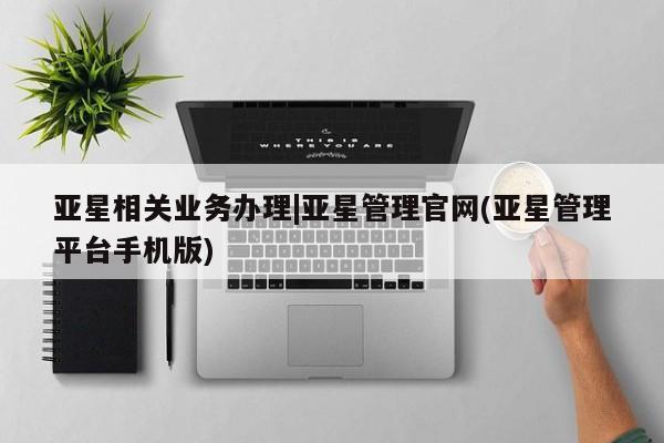 亚星网站 亚星娱乐亚星相关业务办理|亚星管理官网(亚星管理平台手机版)
