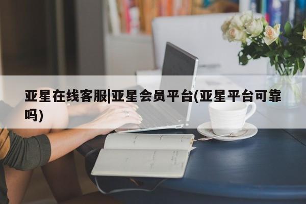 亚星网站 亚星娱乐亚星在线客服|亚星会员平台(亚星平台可靠吗)