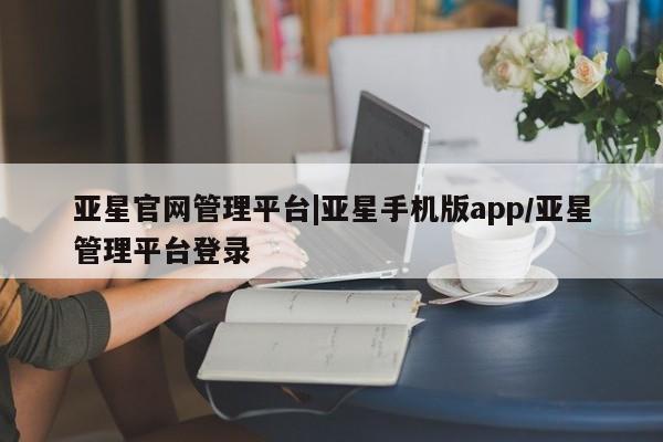 亚星网站 亚星娱乐亚星官网管理平台|亚星手机版app/亚星管理平台登录