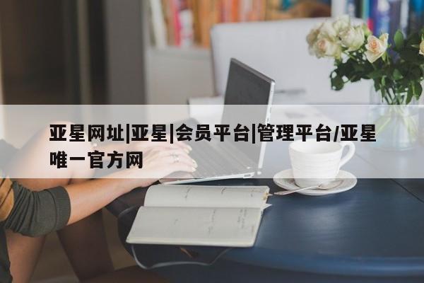 亚星网站 亚星娱乐亚星网址|亚星|会员平台|管理平台/亚星唯一官方网