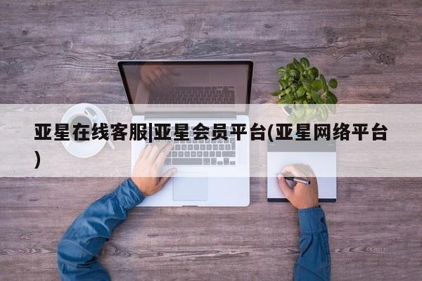 亚星网站 亚星娱乐亚星在线客服|亚星会员平台(亚星网络平台)