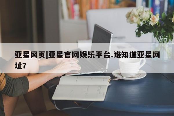 亚星网站 亚星娱乐亚星网页|亚星官网娱乐平台.谁知道亚星网址？