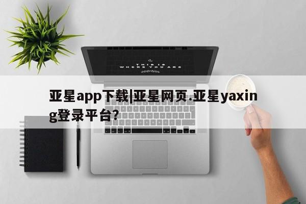 亚星网站 亚星娱乐亚星app下载|亚星网页.亚星yaxing登录平台？