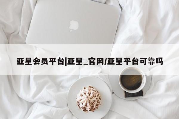 亚星网站 亚星娱乐亚星会员平台|亚星_官网/亚星平台可靠吗