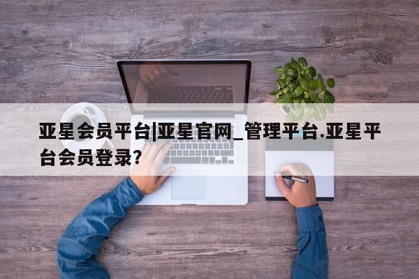亚星网站 亚星娱乐亚星会员平台|亚星官网_管理平台.亚星平台会员登录？