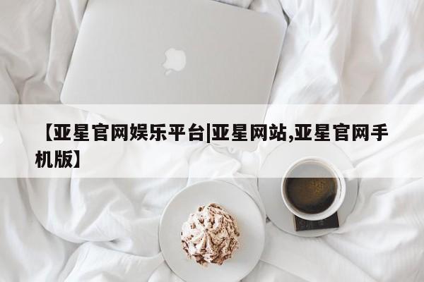 亚星网站 亚星娱乐【亚星官网娱乐平台|亚星网站,亚星官网手机版】