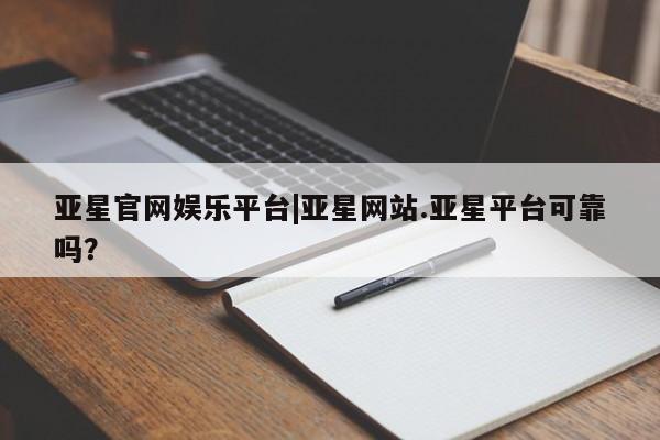 亚星网站 亚星娱乐亚星官网娱乐平台|亚星网站.亚星平台可靠吗？