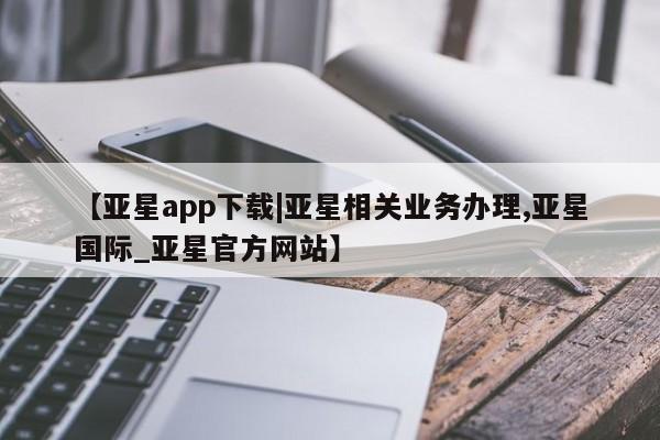 亚星网站 亚星娱乐【亚星app下载|亚星相关业务办理,亚星国际_亚星官方网站】