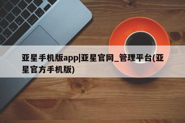 亚星网站 亚星娱乐亚星手机版app|亚星官网_管理平台(亚星官方手机版)