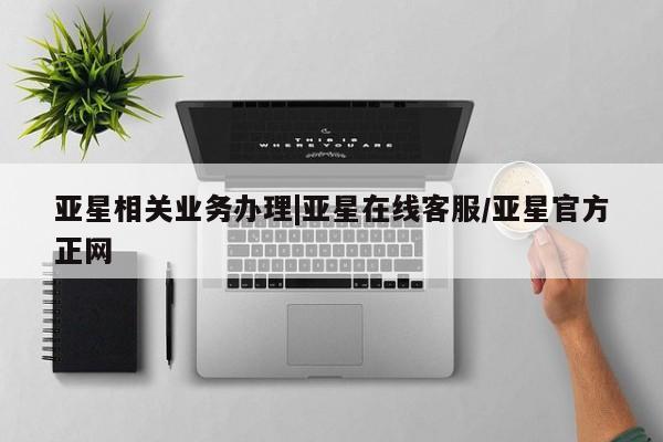 亚星网站 亚星娱乐亚星相关业务办理|亚星在线客服/亚星官方正网