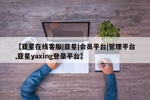亚星网站 亚星娱乐【亚星在线客服|亚星|会员平台|管理平台,亚星yaxing登录平台】