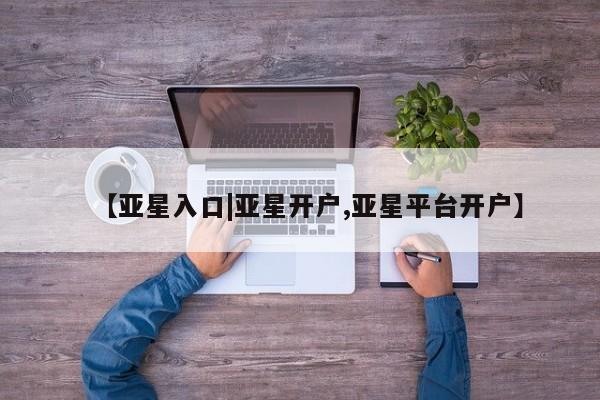 亚星网站 亚星娱乐【亚星入口|亚星开户,亚星平台开户】