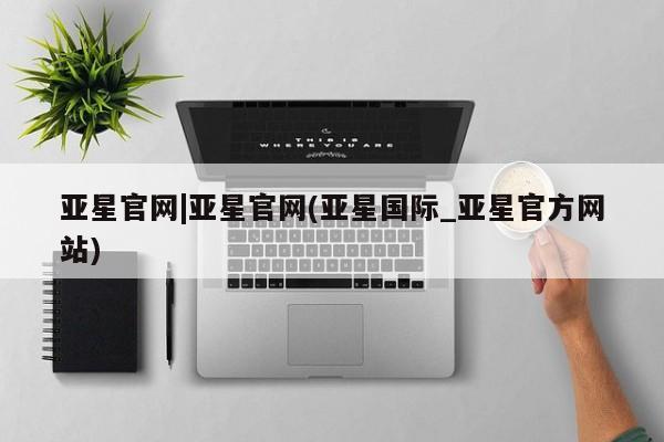 亚星网站 亚星娱乐亚星官网|亚星官网(亚星国际_亚星官方网站)