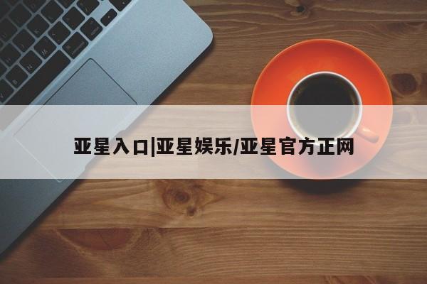 亚星网站 亚星娱乐亚星入口|亚星娱乐/亚星官方正网
