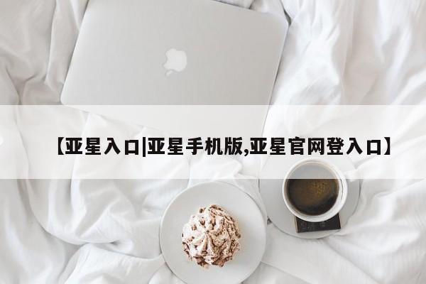 亚星网站 亚星娱乐【亚星入口|亚星手机版,亚星官网登入口】