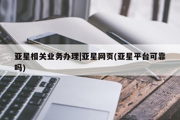 亚星网站 亚星娱乐亚星相关业务办理|亚星网页(亚星平台可靠吗)