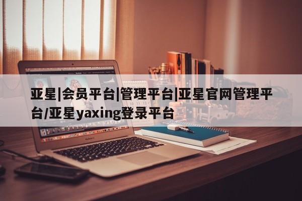 亚星网站 亚星娱乐亚星|会员平台|管理平台|亚星官网管理平台/亚星yaxing登录平台