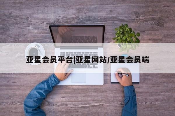 亚星网站 亚星娱乐亚星会员平台|亚星网站/亚星会员端