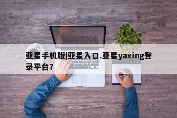 亚星网站 亚星娱乐亚星手机版|亚星入口.亚星yaxing登录平台？